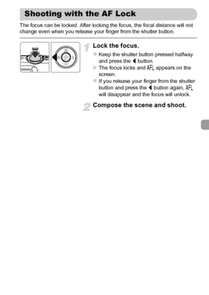 Page 9999
The focus can be locked. After locking the focus, the focal distance will not 
change even when you release your finger from the shutter button.
Lock the focus.
zKeep the shutter button pressed halfway 
and press the q button.
XThe focus locks and % appears on the 
screen.
zIf you release your finger from the shutter 
button and press the q button again, % 
will disappear and the focus will unlock.
Compose the scene and shoot.
Shooting with the AF Lock
 