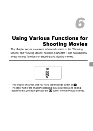 Page 103103
Using Various Functions forShooting Movies
This chapter serves as a more advanced version of the “Shooting 
Movies” and “Viewing Movies” sections  in Chapter 1, and explains how 
to use various functions for shooting and viewing movies.
•This chapter assumes that you have set the mode switch to  4.
• The latter half of the chapter explaining movie playback and editing 
assumes that you have pressed the  1 button to enter Playback mode.
6
 