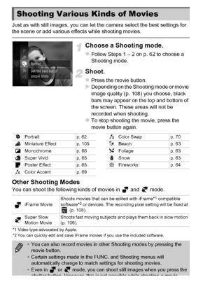 Page 104104
Just as with still images, you can let the camera select the best settings for 
the scene or add various effects while shooting movies.
Choose a Shooting mode.
zFollow Steps 1 – 2 on p. 62 to choose a 
Shooting mode.
Shoot.
zPress the movie button.XDepending on the Shooting mode or movie 
image quality (p. 108) you choose, black 
bars may appear on the top and bottom of 
the screen. These areas will not be 
recorded when shooting.
zTo stop shooting the movie, press the 
movie button again.
Other...