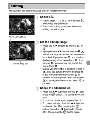 Page 111111
You can trim the beginnings and ends of recorded movies.
Choose *.
zFollow Steps 1 – 3 on p. 33 to choose  *, 
then press the  m button.
XThe movie editing panel and the movie 
editing bar will appear.
Set the editing range.
zPress the op  buttons to choose   or 
.
zIf you press the qr  buttons to move  ,   
will appear at points where the movie can 
be edited. If you choose  , you can trim 
the beginning of the movie from  . If you 
choose  , you can trim the end of the 
movie from  .
zEven if you...