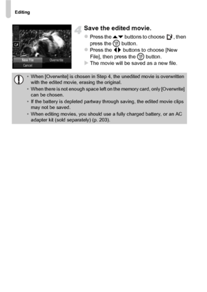 Page 112Editing
112
Save the edited movie.
zPress the op buttons to choose  , then 
press the  m button.
zPress the qr  buttons to choose [New 
File], then press the  m button.
XThe movie will be saved as a new file.
•When [Overwrite] is chosen in Step 4, the unedited movie is overwritten 
with the edited movie, erasing the original.
• When there is not enough space left on the memory card, only [Overwrite] 
can be chosen.
• If the battery is depleted partway through saving, the edited movie clips 
may not be...