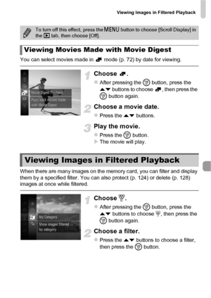 Page 115Viewing Images in Filtered Playback
115
You can select movies made in   mode (p. 72) by date for viewing.
Choose .
zAfter pressing the m button, press the 
op  buttons to choose  , then press the 
m  button again.
Choose a movie date.
zPress the op  buttons.
Play the movie.
zPress the m button.XThe movie will play.
When there are many images on the memory card, you can filter and display 
them by a specified filter. You can also protect (p. 124) or delete (p. 128) 
images at once while filtered.
Choose...