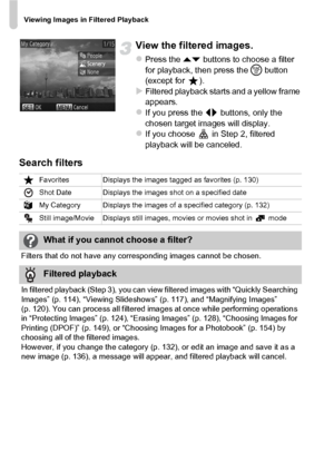 Page 116Viewing Images in Filtered Playback
116
View the filtered images.
zPress the op buttons to choose a filter 
for playback, then press the  m button 
(except for  ).
XFiltered playback starts and a yellow frame 
appears.
zIf you press the qr  buttons, only the 
chosen target images will display.
zIf you choose   in Step 2, filtered 
playback will be canceled.
Search filters
Favorites Displays the images tagged as favorites (p. 130)
Shot Date Displays the images shot on a specified date
My Category Displays...