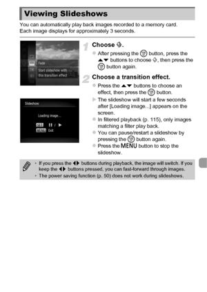 Page 117117
You can automatically play back images recorded to a memory card. 
Each image displays for approximately 3 seconds.
Choose ..
zAfter pressing the  m button, press the 
op  buttons to choose . , then press the 
m  button again.
Choose a transition effect.
zPress the op  buttons to choose an 
effect, then press the  m button.
XThe slideshow will start a few seconds 
after [Loading image...] appears on the 
screen.
zIn filtered playback (p. 115), only images 
matching a filter play back.
zYou can...