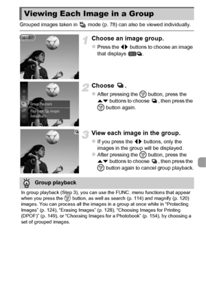 Page 121121
Grouped images taken in   mode (p. 78) can also be viewed individually.
Choose an image group.
zPress the qr buttons to choose an image 
that displays  .
Choose .
zAfter pressing the  m button, press the 
op  buttons to choose  , then press the 
m  button again.
View each image in the group.
zIf you press the qr  buttons, only the 
images in the group will be displayed.
zAfter pressing the  m button, press the 
op  buttons to choose  , then press the 
m  button again to cancel group playback.
Viewing...