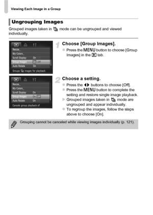 Page 122Viewing Each Image in a Group
122
Grouped images taken in   mode can be ungrouped and viewed 
individually.
Choose [Group Images].
zPress the n button to choose [Group 
Images] in the 1  tab.
Choose a setting.
zPress the qr buttons to choose [Off].zPress the n  button to complete the 
setting and restore single image playback.
XGrouped images taken in   mode are 
ungrouped and appear individually.
zTo regroup the images, follow the steps 
above to choose [On].
Ungrouping Images
Grouping cannot be...