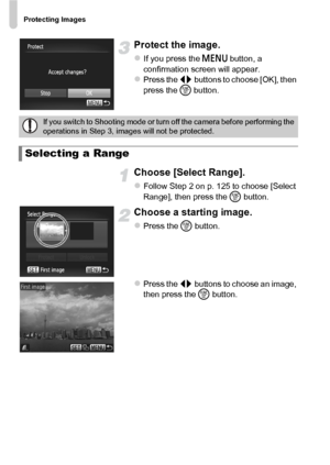 Page 126Protecting Images
126
Protect the image.
zIf you press the n button, a 
confirmation screen will appear.
zPress the qr  buttons to choose [OK], then 
press the  m button.
Choose [Select Range].
zFollow Step 2 on p. 125 to choose [Select 
Range], then press the  m button.
Choose a starting image.
zPress the m  button.
zPress the qr  buttons to choose an image, 
then press the  m button.
If you switch to Shooting mode or turn off the camera before performing the 
operations in Step 3, images will not be...