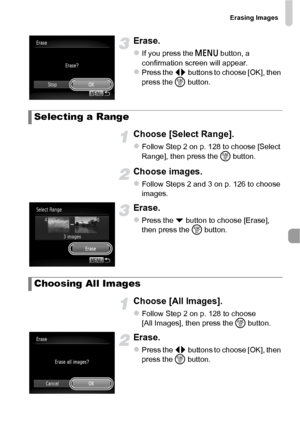 Page 129Erasing Images
129
Erase.
zIf you press the n button, a 
confirmation screen will appear.
zPress the qr  buttons to choose [OK], then 
press the  m button.
Choose [Select Range].
zFollow Step 2 on p. 128 to choose [Select 
Range], then press the  m button.
Choose images.
zFollow Steps 2 and 3 on p. 126 to choose 
images.
Erase.
zPress the p  button to choose [Erase], 
then press the  m button.
Choose [All Images].
zFollow Step 2 on p. 128 to choose 
[All Images], then press the  m button.
Erase.
zPress...