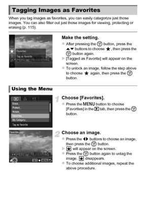 Page 130130
When you tag images as favorites, you can easily categorize just those 
images. You can also filter out just those images for viewing, protecting or 
erasing (p. 115).
Make the setting.
zAfter pressing the m button, press the 
op  buttons to choose  , then press the 
m  button again.
X[Tagged as Favorite] will appear on the 
screen.
zTo unlock an image, follow the step above 
to choose   again, then press the  m 
button.
Choose [Favorites].
zPress the n  button to choose 
[Favorites] in the  1 tab,...