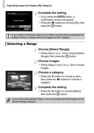 Page 134Organizing Images by Category (My Category)
134
Complete the setting.
zIf you press the n  button, a 
confirmation screen will appear.
zPress the qr  buttons to choose [OK], then 
press the  m button.
Choose [Select Range].
zFollow Step 2 on p. 133 to choose [Select 
Range], then press the  m button.
Choose images.
zFollow Steps 2 and 3 on p. 126 to choose 
images.
Choose a category.
zPress the p  button to choose an item, 
then press the  qr buttons to choose a 
category.
Complete th e setting.
zPress...