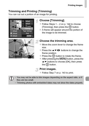 Page 145Printing Images
145
Trimming and Printing (Trimming)You can cut out a portion of an image for printing.
Choose [Trimming].
zFollow Steps 1 – 2 on p. 144 to choose 
[Trimming], then press the m button.
XA frame will appear around the portion of 
the image to be trimmed.
Choose the trimming area.
zMove the zoom lever to change the frame 
size.
zPress the opqr buttons to change the 
frame position.
zPress the m  button to rotate the frame.zAfter pressing the  n button, press the 
op  buttons to choose [OK],...