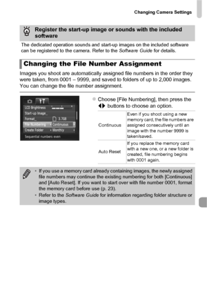 Page 161Changing Camera Settings
161
Images you shoot are automatically assigned file numbers in the order they 
were taken, from 0001 – 9999, and saved to folders of up to 2,000 images. 
You can change the file number assignment.
zChoose [File Numbering], then press the 
qr buttons to choose an option.
Register the start-up image or sounds with the included 
software
The dedicated operation sounds and start-up images on the included software 
can be registered to the camera. Refer to the Software Guide  for...