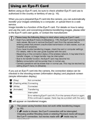 Page 175175
Before using an Eye-Fi card, be sure to check whether Eye-Fi card use is 
authorized in the country or territory of use (p. 16).
When you put a prepared Eye-Fi card into the camera, you can automatically 
transfer your images wirelessly to a computer, or upload them to a web 
service.
Image transfer is a function of the Eye-Fi card. For details on how to setup 
and use the card, and concerning problems transferring images, please refer 
to the Eye-Fi card user guide, or contact the manufacturer.
If...