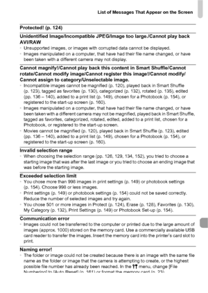 Page 181List of Messages That Appear on the Screen
181
Protected! (p. 124)
Unidentified Image/Incompatible JPEG/Image too large./Cannot play back 
AVI/RAW
• Unsupported images, or images with corrupted data cannot be displayed.
• Images manipulated on a computer, that have had their file name changed, or have 
been taken with a different camera may not display.
Cannot magnify!/Cannot play back this content in Smart Shuffle/Cannot 
rotate/Cannot modify image/Cannot re gister this image!/Cannot modify/
Cannot...