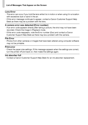 Page 182List of Messages That Appear on the Screen
182
Lens Error•This error can occur if you hold the lens while it is in motion or when using it in a location 
with excessive dust or sand in the air.
• If this error message continues to appear, contact a Canon Customer Support Help 
Desk as there may be a problem with the lens.
A camera error was detected (Error number)•If an error code appears directly after taking a picture, the shot may not have been 
recorded. Check the image in Playback mode.
• If this...