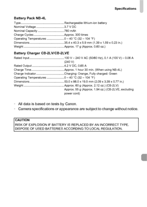 Page 201Specifications
201
Battery Pack NB-4LType.....................................................Rechargeable lithium-ion battery
Nominal Voltage ..................................3.7 V DC
Nominal Capacity ................................ 760 mAh
Charge Cycles ..................................... Approx. 300 times
Operating Temperatures ..................... 0 – 40 °C (32 – 104 °F)
Dimensions.......................................... 35.4 x 40.3 x 5.9 mm (1.39 x 1.59 x 0.23 in.)
Weight...