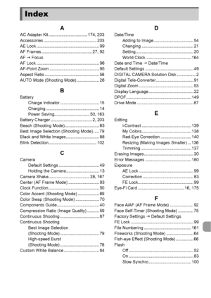 Page 205205
AAC Adapter Kit................................. 174, 203
Accessories ............................................. 203
AE Lock ..................................................... 99
AF Frames ........................................... 27, 92
AF J Focus
AF Lock ..................................................... 96
AF-Point Zoom .......................................... 95
Aspect Ratio .............................................. 58
AUTO Mode (Shooting Mode) ................... 26
BBattery...