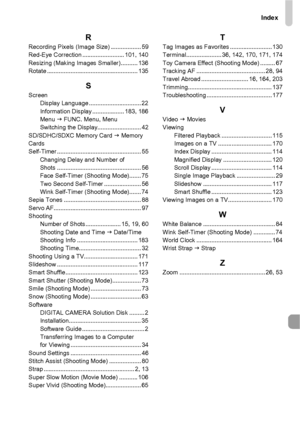 Page 207Index
207
RRecording Pixels (Image Size) .................. 59
Red-Eye Correction ......................... 101, 140
Resizing (Making Images Smaller) .......... 136
Rotate ...................................................... 135
SScreenDisplay Language ............................... 22
Information Display ................... 183, 186
Menu  J FUNC. Menu, Menu
Switching the Display.......................... 42
SD/SDHC/SDXC Memory Card  J Memory 
Cards
Self-Timer...