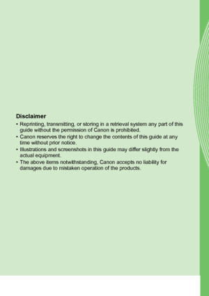 Page 209CEL-SS1CA210© CANON INC. 2011
Disclaimer
• Reprinting, transmitting, or storing in a retrieval system any part of this 
guide without the permission of Canon is prohibited.
• Canon reserves the right to change the contents of this guide at any  time without prior notice.
• Illustrations and screenshots in this guide may differ slightly from the  actual equipment.
• The above items notwithstanding, Canon accepts no liability for  damages due to mistaken operation of the products.
 