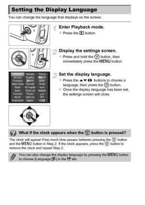 Page 2222
You can change the language that displays on the screen.
Enter Playback mode.
zPress the 1 button.
Display the settings screen.
zPress and hold the m button, then 
immediately press the n button.
Set the display language.
zPress the opqr  buttons to choose a 
language, then press the  m button.
XOnce the display language has been set, 
the settings screen will close.
Setting the Display Language
What if the clock appears when the  m button is pressed?
The clock will appear if too much time passes...