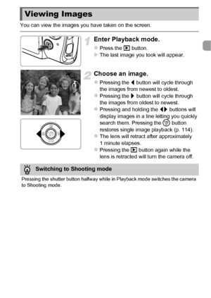 Page 2929
You can view the images you have taken on the screen.
Enter Playback mode.
zPress the 1 button.XThe last image you took will appear.
Choose an image.
zPressing the  q button will cycle through 
the images from newest to oldest.
zPressing the  r button will cycle through 
the images from oldest to newest.
zPressing and holding the  qr buttons will 
display images in a line letting you quickly 
search them. Pressing the  m button 
restores single image playback (p. 114).
zThe lens will retract after...