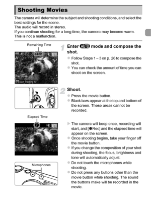 Page 3131
The camera will determine the subject and shooting conditions, and select the 
best settings for the scene.
The audio will record in stereo.
If you continue shooting for a long time, the camera may become warm. 
This is not a malfunction.
Enter A mode and compose the 
shot.
zFollow Steps 1 – 3 on p. 26 to compose the 
shot.
zYou can check the amount of time you can 
shoot on the screen.
Shoot.
zPress the movie button.zBlack bars appear at the top and bottom of 
the screen. These areas cannot be...