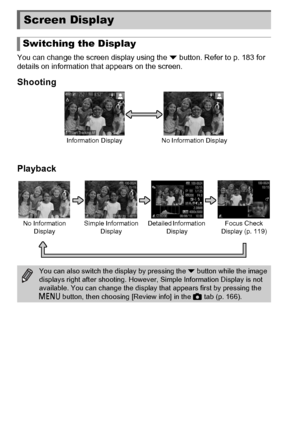 Page 4242
You can change the screen display using the p button. Refer to p. 183 for 
details on information that appears on the screen.
Shooting
Playback
Screen Display
Switching the Display
Information Display No Information Display
You can also switch the display by pressing the  p button while the image 
displays right after shooting. However, Simple Information Display is not 
available. You can change the display that appears first by pressing the 
n  button, then choosing [Review info] in the  4 tab (p....