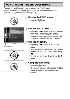 Page 4444
Commonly used functions can be set with the FUNC. menu.
The menu items and options differ depending on the Shooting mode 
(pp. 190 – 191) or Playback mode (p. 196).
Display the FUNC. menu.
zPress the m button.
Choose a menu item.
zPress the op buttons to choose a menu 
item, then press the  m or  r button.
zChoosing some menu items changes the 
screen to display further menu options.
Choose an option.
zPress the op  buttons to choose an 
option.
zYou can also choose settings by pressing 
the  n...