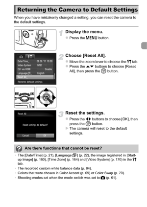 Page 4949
When you have mistakenly changed a setting, you can reset the camera to 
the default settings.
Display the menu.
zPress the n button.
Choose [Reset All].
zMove the zoom lever to choose the 3  tab.zPress the op buttons to choose [Reset 
All], then press the  m button.
Reset the settings.
zPress the qr  buttons to choose [OK], then 
press the  m button.
XThe camera will reset to the default 
settings.
Returning the Camera to Default Settings
Are there functions that cannot be reset?
•The [Date/Time] (p....