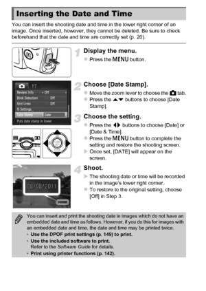 Page 5454
You can insert the shooting date and time in the lower right corner of an 
image. Once inserted, however, they cannot be deleted. Be sure to check 
beforehand that the date and time are correctly set (p. 20).
Display the menu.
zPress the n button.
Choose [Date Stamp].
zMove the zoom lever to choose the  4 tab.zPress the op  buttons to choose [Date 
Stamp].
Choose the setting.
zPress the qr  buttons to choose [Date] or 
[Date & Time].
zPress the n  button to complete the 
setting and restore the...