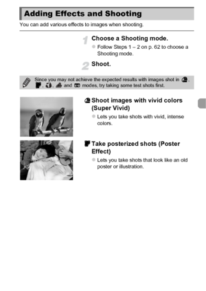 Page 6565
You can add various effects to images when shooting.
Choose a Shooting mode.
zFollow Steps 1 – 2 on p. 62 to choose a 
Shooting mode.
Shoot.
Shoot images with vivid colors 
(Super Vivid)
zLets you take shots with vivid, intense 
colors.
Take posterized shots (Poster 
Effect)
zLets you take shots that look like an old 
poster or illustration.
Adding Effects and Shooting
Since you may not achieve the expected results with images shot in  , 
,  ,   and   modes, try taking some test shots first.
 