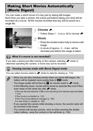 Page 7272
You can make a short movie of a day just by taking still images.
Each time you take a picture, the scene just before taking your shot will be 
recorded as a movie. All the movies recorded that day will be saved as a 
single file.
Choose .
zFollow Steps 1 – 2 on p. 62 to choose  .
Shoot.
zPress the shutter button fully to shoot a still 
image.
XA movie of approx. 2 – 4 sec. will be 
recorded just before the image is taken.
Making Short Movies Automatically 
(Movie Digest)
What if a movie is not...