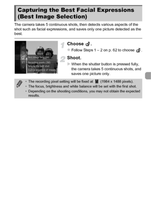 Page 7979
The camera takes 5 continuous shots, then detects various aspects of the 
shot such as facial expressions, and saves only one picture detected as the 
best.
Choose .
zFollow Steps 1 – 2 on p. 62 to choose  .
Shoot.
XWhen the shutter button is pressed fully, 
the camera takes 5 continuous shots, and 
saves one picture only.
Capturing the Best Facial Expressions 
(Best Image Selection)
•The recording pixel setting will be fixed at   (1984 x 1488 pixels).
• The focus, brightness and white bal ance will...