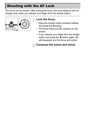 Page 9696
The focus can be locked. After locking the focus, the focal distance will not 
change even when you release your finger from the shutter button.
Lock the focus.
zKeep the shutter button pressed halfway 
and press the q button.
XThe focus locks and %  appears on the 
screen.
zIf you release your finger from the shutter 
button and press the q  button again, % 
will disappear and the focus will unlock.
Compose the scene and shoot.
Shooting with the AF Lock
 