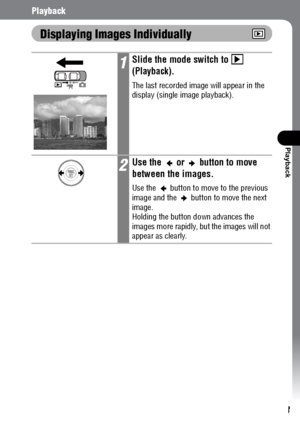 Page 105103
Playback
Playback
Displaying Images Individually
1Slide the mode switch to  
(Playback).
The last recorded image will appear in the 
display (single image playback).
2Use the   or   button to move 
between the images.
Use the   button to move to the previous 
image and the   button to move the next 
image. 
Holding the button down advances the 
images more rapidly, but the images will not 
appear as clearly.
 