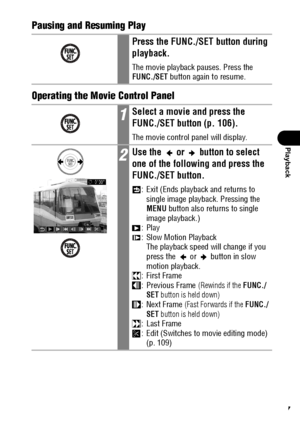 Page 109107
Playback
Pausing and Resuming Play
Operating the Movie Control Panel
Press the FUNC./SET button during 
playback.
The movie playback pauses. Press the 
FUNC./SET button again to resume.
1Select a movie and press the 
FUNC./SET button (p. 106).
The movie control panel will display.
2Use the   or   button to select 
one of the following and press the 
FUNC./SET button.
: Exit (Ends playback and returns to 
single image playback. Pressing the 
MENU button also returns to single 
image playback.)
:Play
:...