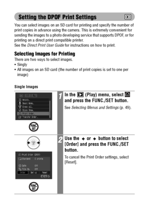 Page 126124
Setting the DPOF Print Settings
You can select images on an SD card for printing and specify the number of 
print copies in advance using the camera. This is extremely convenient for 
sending the images to a photo developing service that supports DPOF, or for 
printing on a direct print compatible printer. 
See the Direct Print User Guide for instructions on how to print.
Selecting Images for Printing
There are two ways to select images.
 Singly
 All images on an SD card (the number of print copies...