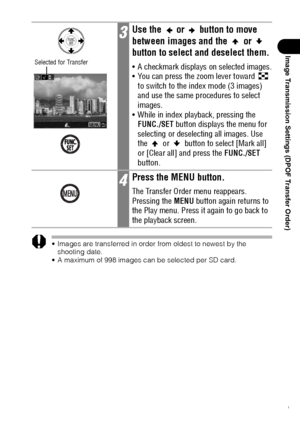 Page 133131
Image Transmission Settings (DPOF Transfer Order)
 Images are transferred in order from oldest to newest by the 
shooting date.
 A maximum of 998 images can be selected per SD card.
3Use the   or   button to move 
between images and the   or   
button to select and deselect them.
 A checkmark displays on selected images.
 You can press the zoom lever toward   
to switch to the index mode (3 images) 
and use the same procedures to select 
images.
 While in index playback, pressing the 
FUNC./SET...