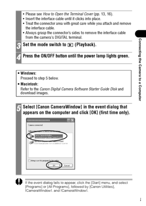 Page 137135
Connecting the Camera to a Computer
 
If the event dialog fails to appear, click the [Start] menu, and select 
[Programs] or [All Programs], followed by [Canon Utilities], 
[CameraWindow], and [CameraWindow].
 Please see How to Open the Terminal Cover (pp. 13, 16).
 Insert the interface cable until it clicks into place.
 Treat the connector area with great care while you attach and remove 
the interface cable.
 Always grasp the connector’s sides to remove the interface cable 
from the cameras...