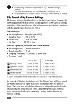 Page 148146
 The following cannot be registered as My Camera Settings.
-Movies
- Sounds recorded with the sound memo function (p. 112)
 The prior setting is erased when a new My Camera setting is added.
File Format of My Camera Settings
My Camera settings should conform to the file formats below. However, SD 
card images shot with this camera can be registered as My Camera settings 
regardless of the below formats. (Excluding sounds recorded as a movie or 
with the sound memo function (p. 112).)
Start-up...