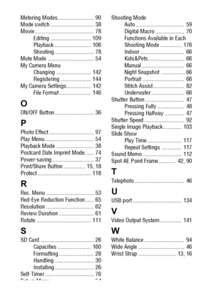 Page 170168
Metering Modes.........................  90
Mode switch ..............................  38
Movie .........................................  78
Editing ............................  109
Playback .........................  106
Shooting ...........................  78
Mute Mode ................................  54
My Camera Menu
Changing ........................  142
Registering .....................  144
My Camera Settings.................  142
File Format ......................  146
O
ON/OFF Button...