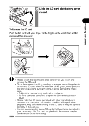 Page 2927
Preparing the Camera
To Remove the SD card
Push the SD card with your finger or the toggle on the wrist strap until it 
clicks and then release it. 
 Please watch the loading slot area carefully as you insert and 
remove the SD card. 
 Since the camera is writing, reading, erasing or transmitting data to 
or from the SD card when the indicator blinks green, never perform 
the following actions during this time. It could corrupt the image 
data.
- Subject the camera body to vibration or shocks.
-...