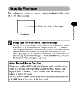 Page 4745
Basic Functions
Using the Viewfinder
The viewfinder can be used to conserve power by turning the LCD monitor 
off (p. 39) while shooting.
Image Seen in Viewfinder vs. Recorded ImageUsually the recorded image contains more of the scene than is seen in 
the viewfinder. Confirm the actual image size with the LCD monitor.
The image recorded may differ from what is seen in the viewfinder due 
to the distance between the viewfinder and lens (especially with 
close-ups). If you use the viewfinder to take...