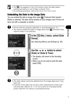 Page 7775
Shooting
 The   icon appears in the LCD monitor when the date stamp 
setting (see below) is set to Date or Date & Time.
 For printing instructions, refer to the Direct Print User Guide.
Embedding the Date in the Image Data  
You can embed the date in image data when   (Postcard Date Imprint 
Mode) is selected. The date will be printed on your images even if it has not 
been set with a computer or printer.
 Ensure that the camera’s date/time is set beforehand (p. 31).
 You cannot embed the date in...