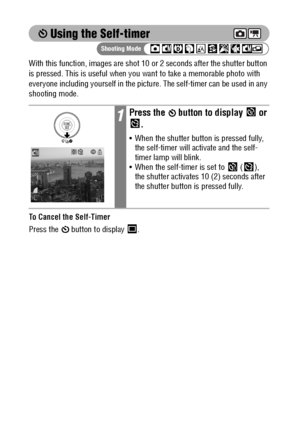 Page 7876
 Using the Self-timer
With this function, images are shot 10 or 2 seconds after the shutter button 
is pressed. This is useful when you want to take a memorable photo with 
everyone including yourself in the picture. The self-timer can be used in any 
shooting mode.
To Cancel the Self-Timer
Press the   button to display  .
1Press the   button to display   or 
.
 When the shutter button is pressed fully, 
the self-timer will activate and the self-
timer lamp will blink.
 When the self-timer is set to...