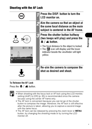 Page 8987
Shooting
Shooting with the AF Lock 
To Release the AF Lock
Press the
  /  button.
 When shooting with the focus lock or AF lock using the LCD monitor, 
setting [AiAF] to [Off] (p. 85) is recommended since the camera 
focuses using the center AF frame only.
 The AF lock is convenient because you can let go of the shutter 
button to compose the image. Moreover, the AF lock is still effective 
after the picture is taken, allowing you to capture a second image 
with the same focus.
 The AF lock can be...