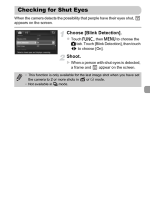 Page 105
105
When the camera detects the possibility that people have their eyes shut,   
appears on the screen.
Choose [Blink Detection].
zTouch ø, then n  to choose the 
4  tab. Touch [Blink Detection], then touch 
qr  to choose [On].
Shoot.
XWhen a person with shut eyes is detected, 
a frame and   appear on the screen.
Checking for Shut Eyes
•This function is only available for th e last image shot when you have set 
the camera to 2 or more shots in   or  $ mode.
• Not available in  W mode.
 