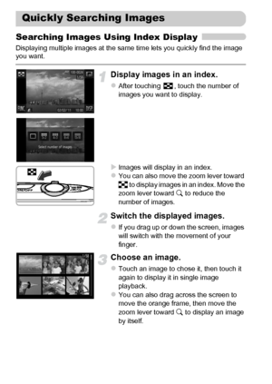 Page 120
120
Searching Images Using Index Display
Displaying multiple images at the same time lets you quickly find the image 
you want.
Display images in an index.
zAfter touching  , touch the number of 
images you want to display.
XImages will display in an index.zYou can also move the zoom lever toward 
g to display images in an index. Move the 
zoom lever toward  k to reduce the 
number of images.
Switch the displayed images.
zIf you drag up or down the screen, images 
will switch with the movement of your...