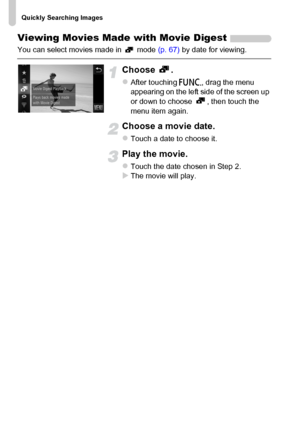 Page 122
Quickly Searching Images
122
Viewing Movies Made with Movie Digest
You can select movies made in   mode (p. 67) by date for viewing.
Choose .
zAfter touching  ø, drag the menu 
appearing on the left side of the screen up 
or down to choose  , then touch the 
menu item again.
Choose a movie date.
zTouch a date to choose it.
Play the movie.
zTouch the date chosen in Step 2.XThe movie will play.
 