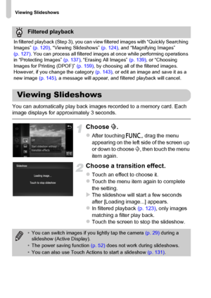 Page 124
Viewing Slideshows
124
You can automatically play back images recorded to a memory card. Each 
image displays for approximately 3 seconds.
Choose ..
zAfter touching  ø, drag the menu 
appearing on the left side of the screen up 
or down to choose  ., then touch the menu 
item again.
Choose a transition effect.
zTouch an effect to choose it.zTouch the menu item again to complete 
the setting.
XThe slideshow will start a few seconds 
after [Loading image...] appears.
zIn filtered playback  (p. 123), only...